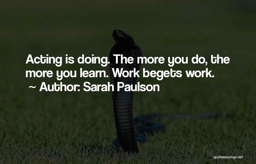 Sarah Paulson Quotes: Acting Is Doing. The More You Do, The More You Learn. Work Begets Work.