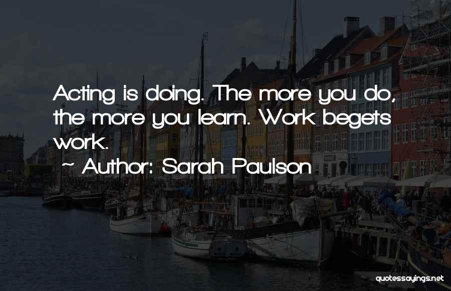 Sarah Paulson Quotes: Acting Is Doing. The More You Do, The More You Learn. Work Begets Work.