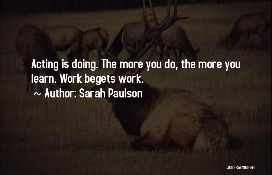 Sarah Paulson Quotes: Acting Is Doing. The More You Do, The More You Learn. Work Begets Work.