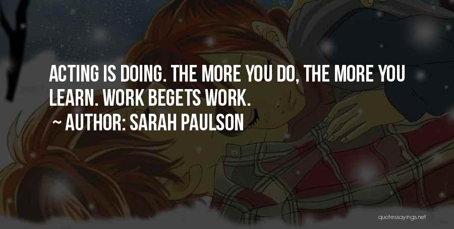 Sarah Paulson Quotes: Acting Is Doing. The More You Do, The More You Learn. Work Begets Work.