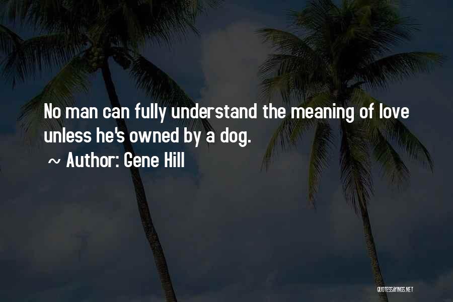 Gene Hill Quotes: No Man Can Fully Understand The Meaning Of Love Unless He's Owned By A Dog.