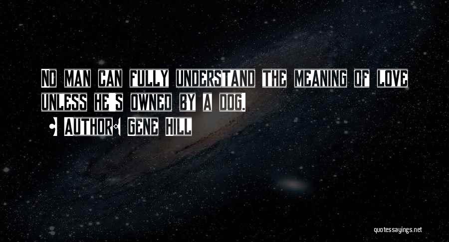 Gene Hill Quotes: No Man Can Fully Understand The Meaning Of Love Unless He's Owned By A Dog.