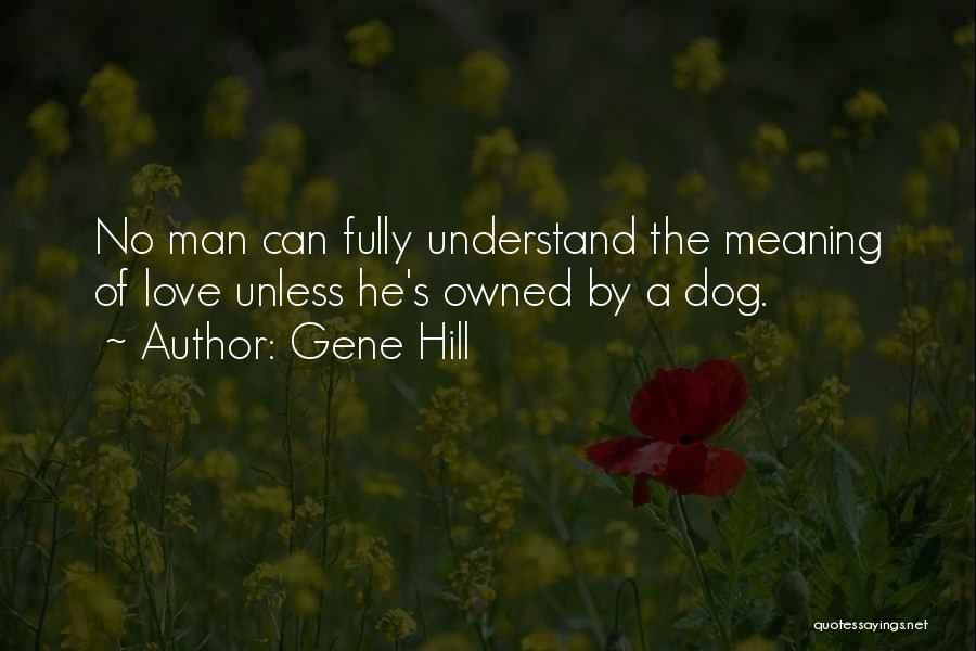 Gene Hill Quotes: No Man Can Fully Understand The Meaning Of Love Unless He's Owned By A Dog.