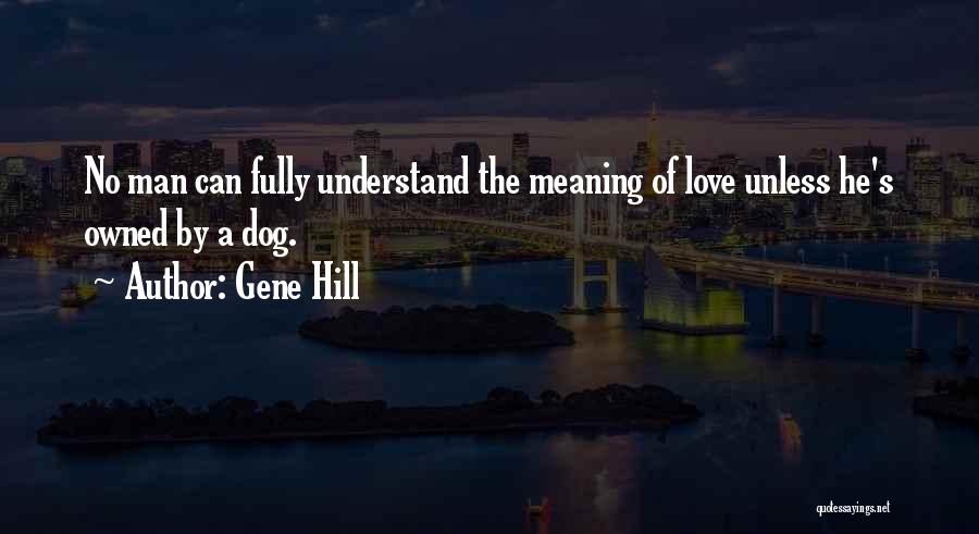 Gene Hill Quotes: No Man Can Fully Understand The Meaning Of Love Unless He's Owned By A Dog.