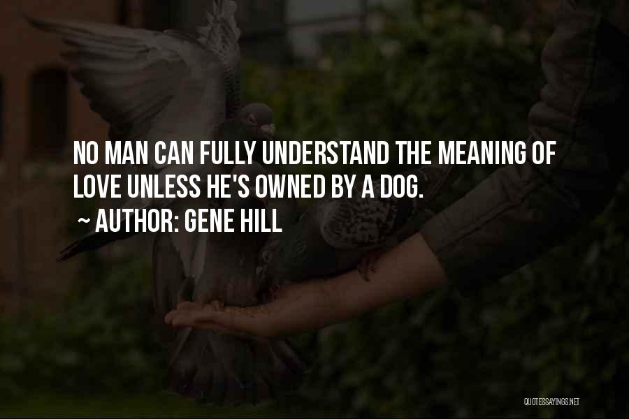 Gene Hill Quotes: No Man Can Fully Understand The Meaning Of Love Unless He's Owned By A Dog.