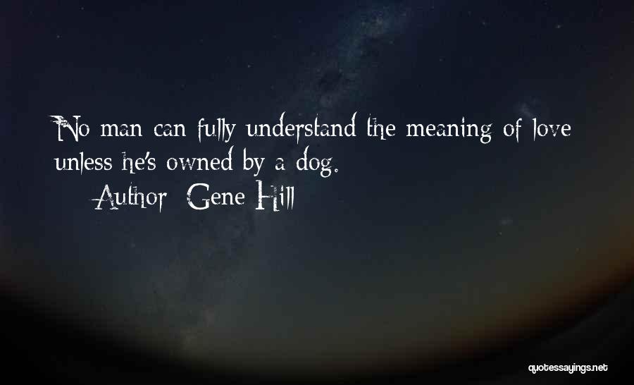 Gene Hill Quotes: No Man Can Fully Understand The Meaning Of Love Unless He's Owned By A Dog.
