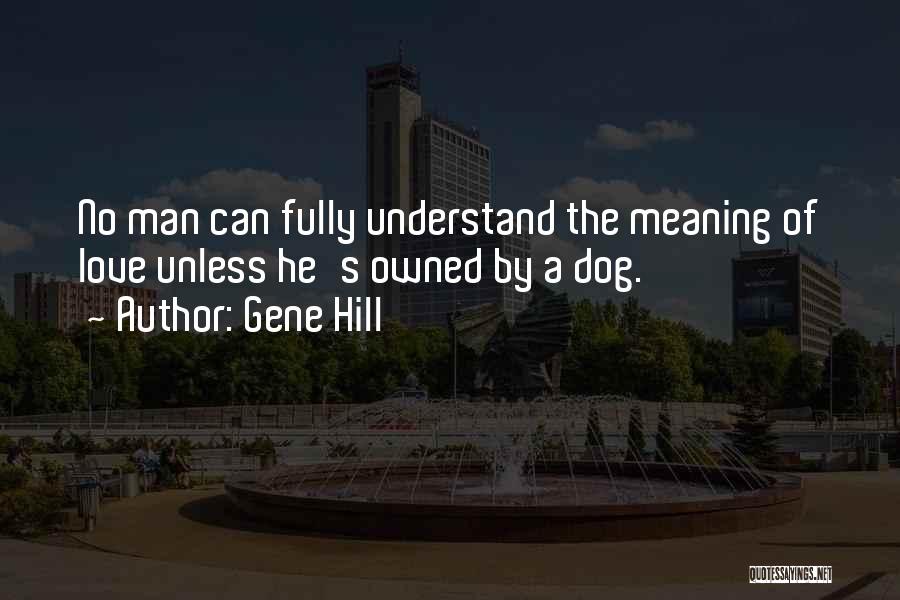 Gene Hill Quotes: No Man Can Fully Understand The Meaning Of Love Unless He's Owned By A Dog.