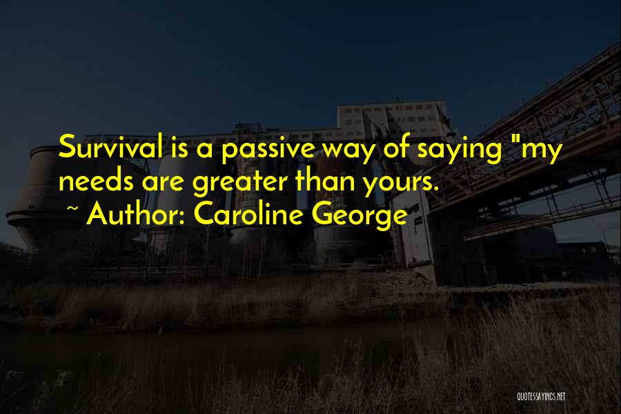 Caroline George Quotes: Survival Is A Passive Way Of Saying My Needs Are Greater Than Yours.