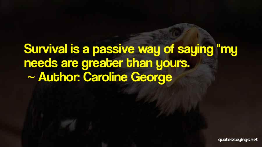 Caroline George Quotes: Survival Is A Passive Way Of Saying My Needs Are Greater Than Yours.