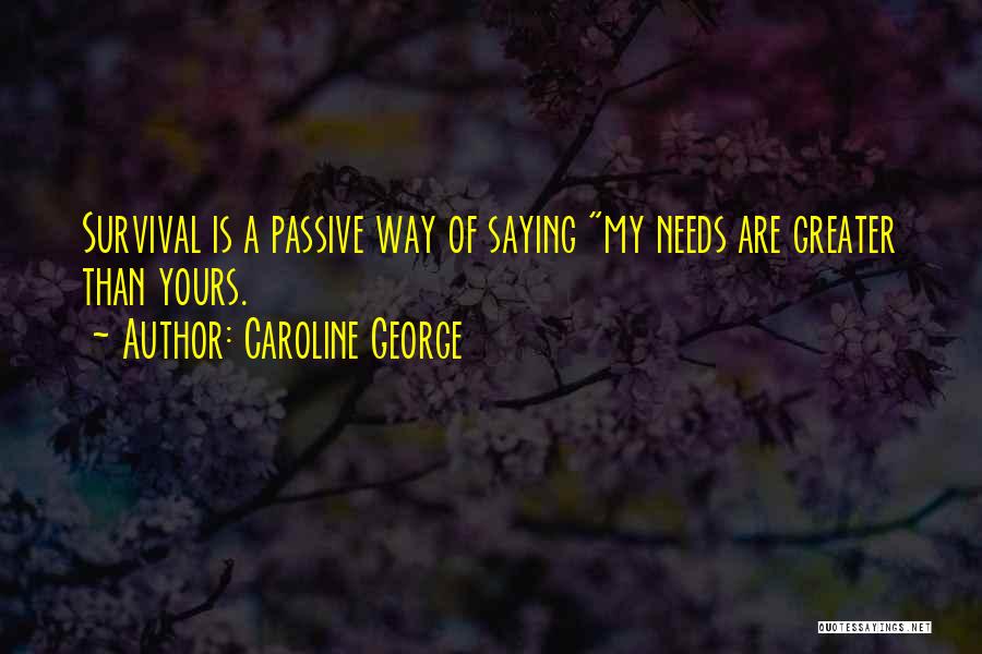 Caroline George Quotes: Survival Is A Passive Way Of Saying My Needs Are Greater Than Yours.