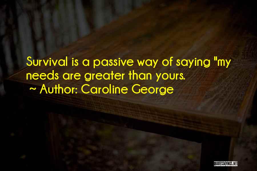 Caroline George Quotes: Survival Is A Passive Way Of Saying My Needs Are Greater Than Yours.