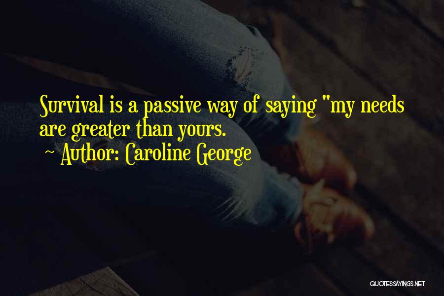 Caroline George Quotes: Survival Is A Passive Way Of Saying My Needs Are Greater Than Yours.