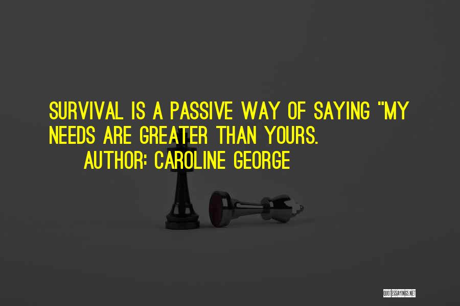 Caroline George Quotes: Survival Is A Passive Way Of Saying My Needs Are Greater Than Yours.
