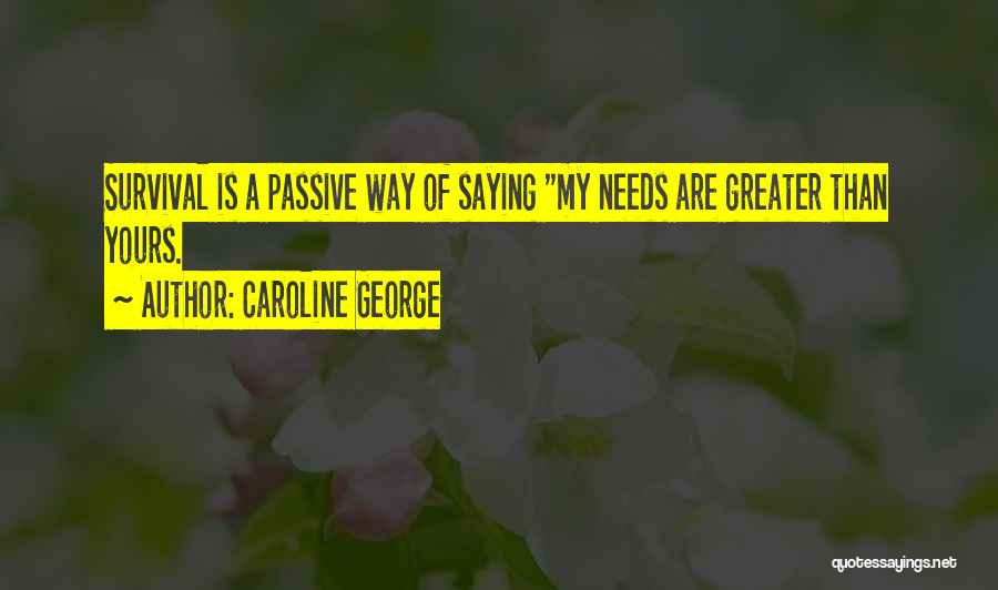 Caroline George Quotes: Survival Is A Passive Way Of Saying My Needs Are Greater Than Yours.
