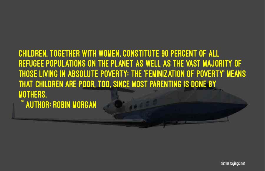 Robin Morgan Quotes: Children, Together With Women, Constitute 90 Percent Of All Refugee Populations On The Planet As Well As The Vast Majority