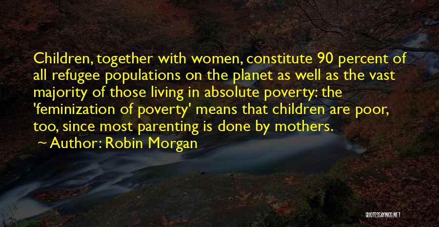 Robin Morgan Quotes: Children, Together With Women, Constitute 90 Percent Of All Refugee Populations On The Planet As Well As The Vast Majority