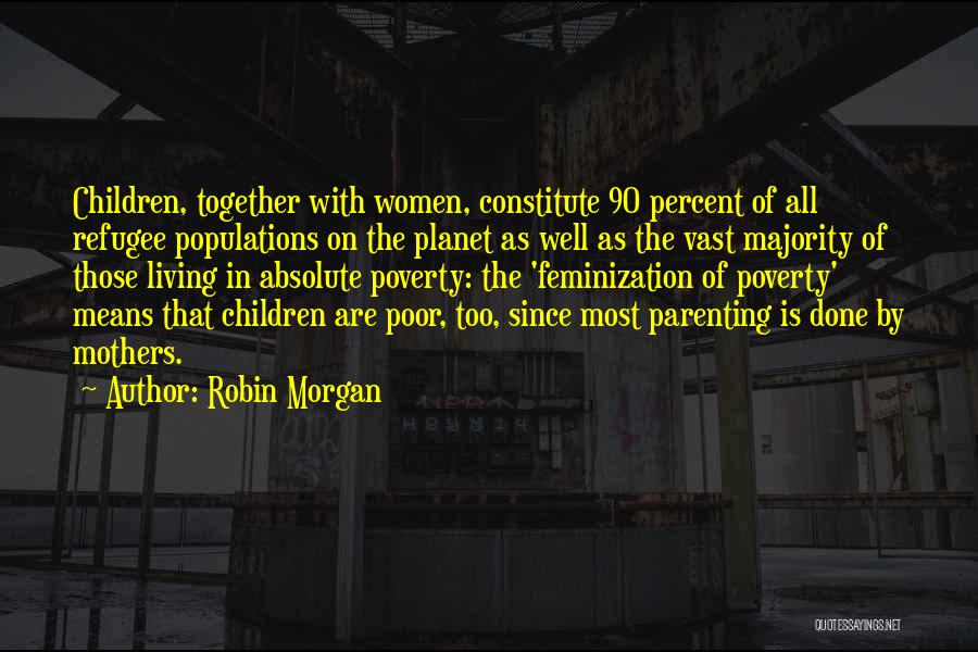 Robin Morgan Quotes: Children, Together With Women, Constitute 90 Percent Of All Refugee Populations On The Planet As Well As The Vast Majority