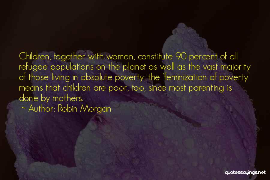 Robin Morgan Quotes: Children, Together With Women, Constitute 90 Percent Of All Refugee Populations On The Planet As Well As The Vast Majority