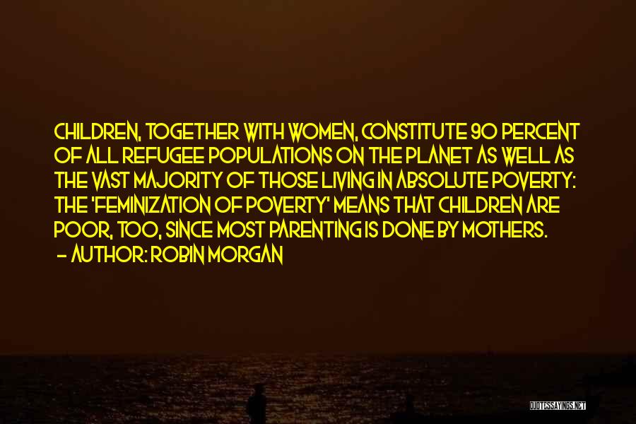 Robin Morgan Quotes: Children, Together With Women, Constitute 90 Percent Of All Refugee Populations On The Planet As Well As The Vast Majority