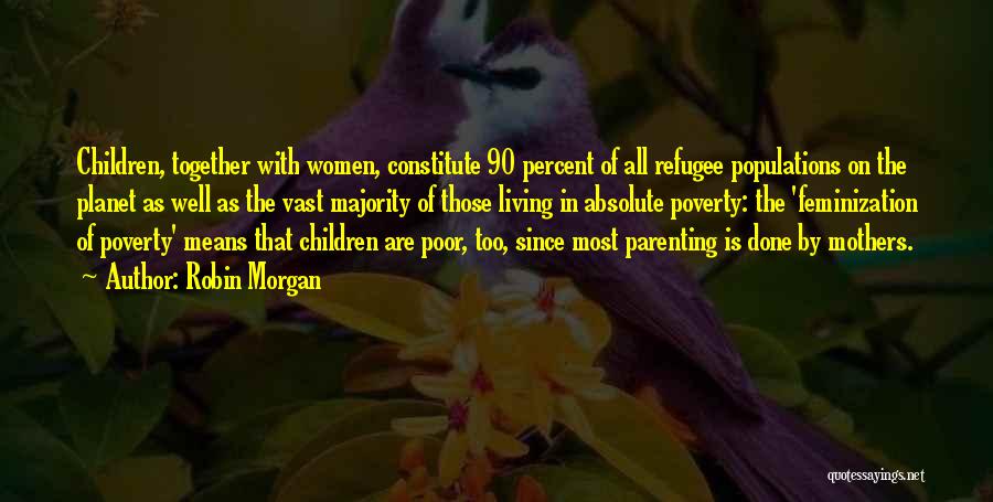 Robin Morgan Quotes: Children, Together With Women, Constitute 90 Percent Of All Refugee Populations On The Planet As Well As The Vast Majority
