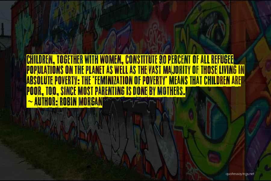 Robin Morgan Quotes: Children, Together With Women, Constitute 90 Percent Of All Refugee Populations On The Planet As Well As The Vast Majority