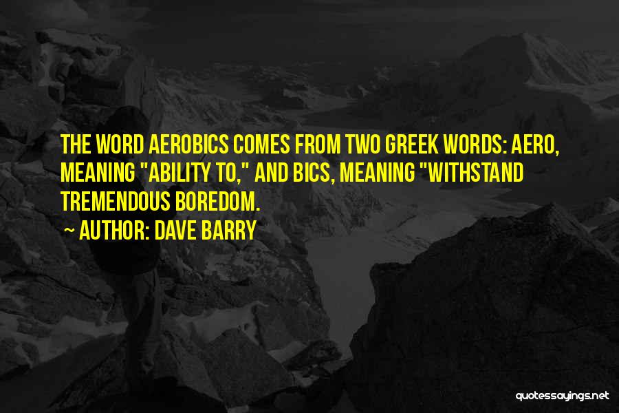 Dave Barry Quotes: The Word Aerobics Comes From Two Greek Words: Aero, Meaning Ability To, And Bics, Meaning Withstand Tremendous Boredom.