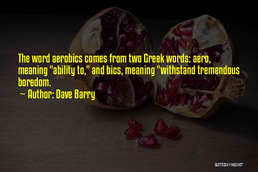 Dave Barry Quotes: The Word Aerobics Comes From Two Greek Words: Aero, Meaning Ability To, And Bics, Meaning Withstand Tremendous Boredom.