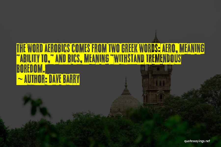 Dave Barry Quotes: The Word Aerobics Comes From Two Greek Words: Aero, Meaning Ability To, And Bics, Meaning Withstand Tremendous Boredom.