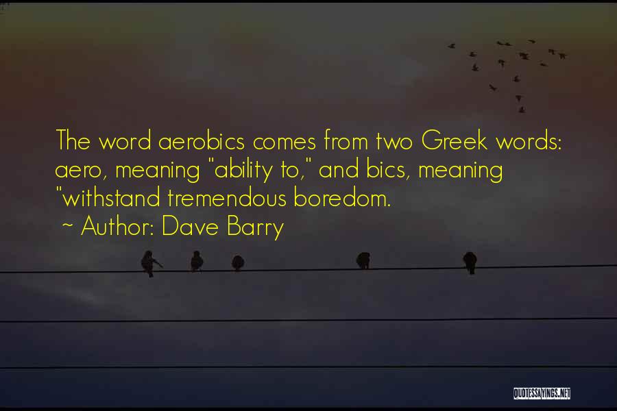 Dave Barry Quotes: The Word Aerobics Comes From Two Greek Words: Aero, Meaning Ability To, And Bics, Meaning Withstand Tremendous Boredom.