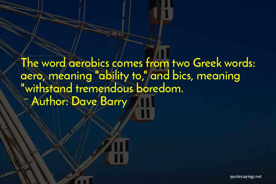 Dave Barry Quotes: The Word Aerobics Comes From Two Greek Words: Aero, Meaning Ability To, And Bics, Meaning Withstand Tremendous Boredom.