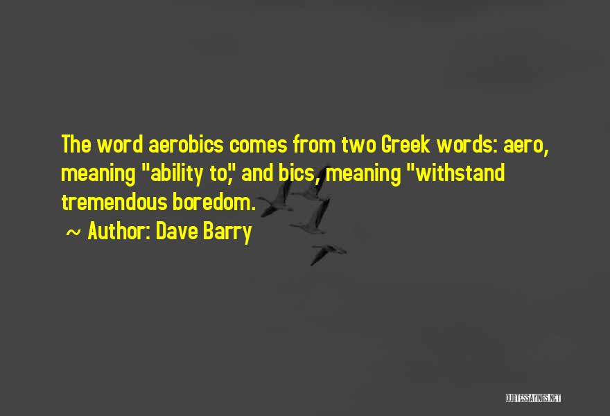 Dave Barry Quotes: The Word Aerobics Comes From Two Greek Words: Aero, Meaning Ability To, And Bics, Meaning Withstand Tremendous Boredom.