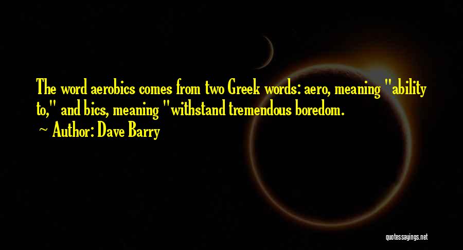 Dave Barry Quotes: The Word Aerobics Comes From Two Greek Words: Aero, Meaning Ability To, And Bics, Meaning Withstand Tremendous Boredom.