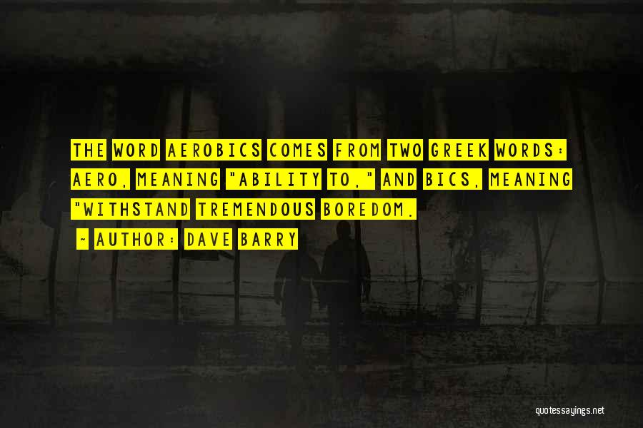 Dave Barry Quotes: The Word Aerobics Comes From Two Greek Words: Aero, Meaning Ability To, And Bics, Meaning Withstand Tremendous Boredom.