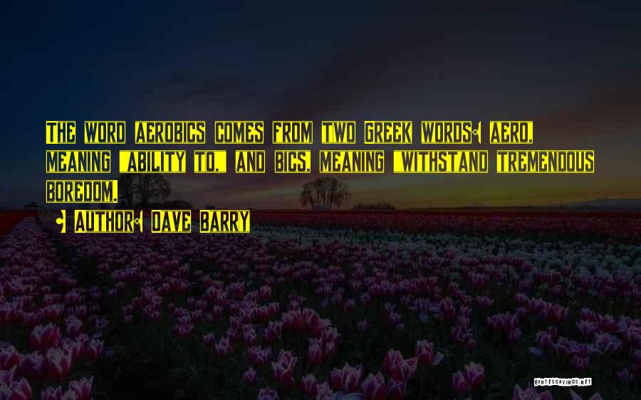 Dave Barry Quotes: The Word Aerobics Comes From Two Greek Words: Aero, Meaning Ability To, And Bics, Meaning Withstand Tremendous Boredom.