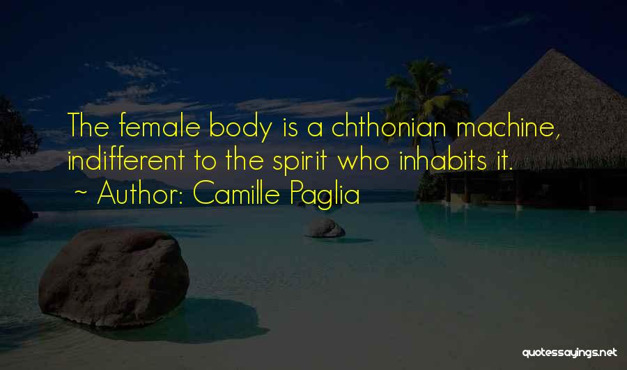 Camille Paglia Quotes: The Female Body Is A Chthonian Machine, Indifferent To The Spirit Who Inhabits It.