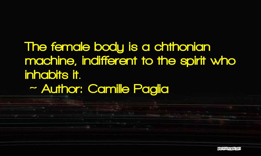 Camille Paglia Quotes: The Female Body Is A Chthonian Machine, Indifferent To The Spirit Who Inhabits It.