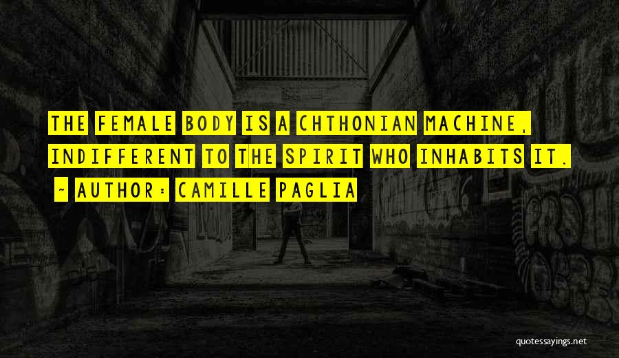 Camille Paglia Quotes: The Female Body Is A Chthonian Machine, Indifferent To The Spirit Who Inhabits It.