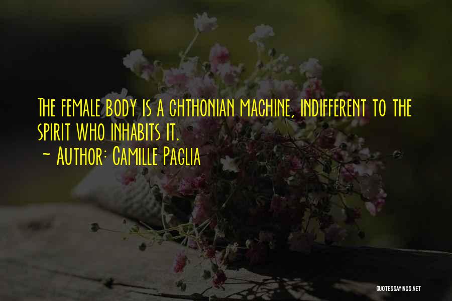 Camille Paglia Quotes: The Female Body Is A Chthonian Machine, Indifferent To The Spirit Who Inhabits It.