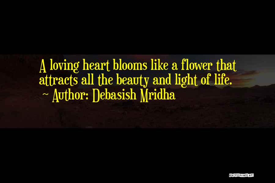 Debasish Mridha Quotes: A Loving Heart Blooms Like A Flower That Attracts All The Beauty And Light Of Life.