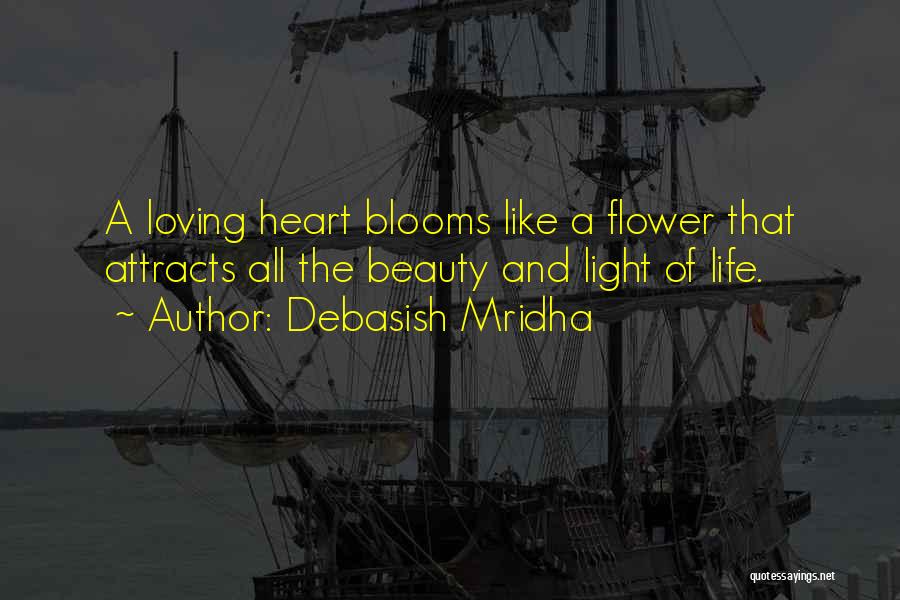 Debasish Mridha Quotes: A Loving Heart Blooms Like A Flower That Attracts All The Beauty And Light Of Life.