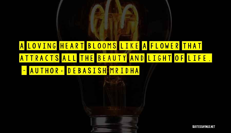 Debasish Mridha Quotes: A Loving Heart Blooms Like A Flower That Attracts All The Beauty And Light Of Life.
