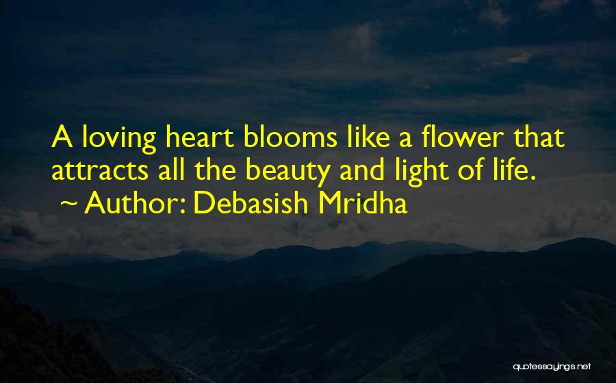 Debasish Mridha Quotes: A Loving Heart Blooms Like A Flower That Attracts All The Beauty And Light Of Life.