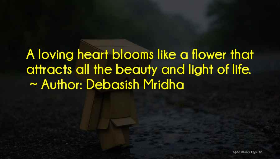 Debasish Mridha Quotes: A Loving Heart Blooms Like A Flower That Attracts All The Beauty And Light Of Life.