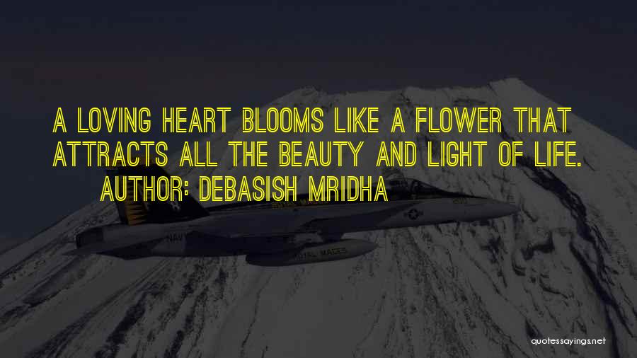 Debasish Mridha Quotes: A Loving Heart Blooms Like A Flower That Attracts All The Beauty And Light Of Life.