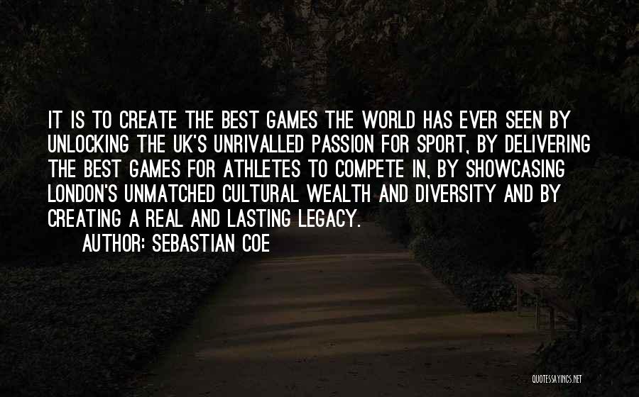 Sebastian Coe Quotes: It Is To Create The Best Games The World Has Ever Seen By Unlocking The Uk's Unrivalled Passion For Sport,