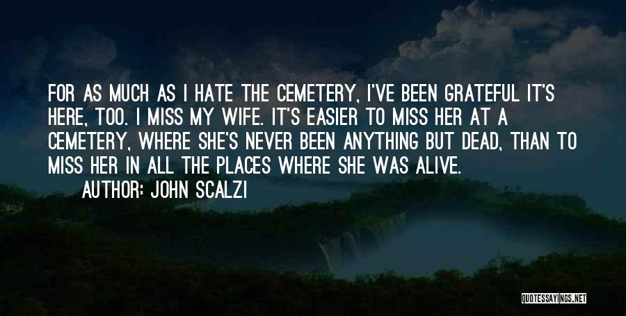 John Scalzi Quotes: For As Much As I Hate The Cemetery, I've Been Grateful It's Here, Too. I Miss My Wife. It's Easier