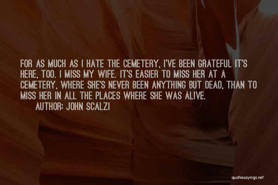 John Scalzi Quotes: For As Much As I Hate The Cemetery, I've Been Grateful It's Here, Too. I Miss My Wife. It's Easier