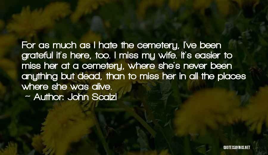 John Scalzi Quotes: For As Much As I Hate The Cemetery, I've Been Grateful It's Here, Too. I Miss My Wife. It's Easier