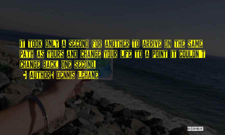 Dennis Lehane Quotes: It Took Only A Second For Another To Arrive On The Same Path As Yours And Change Your Life To