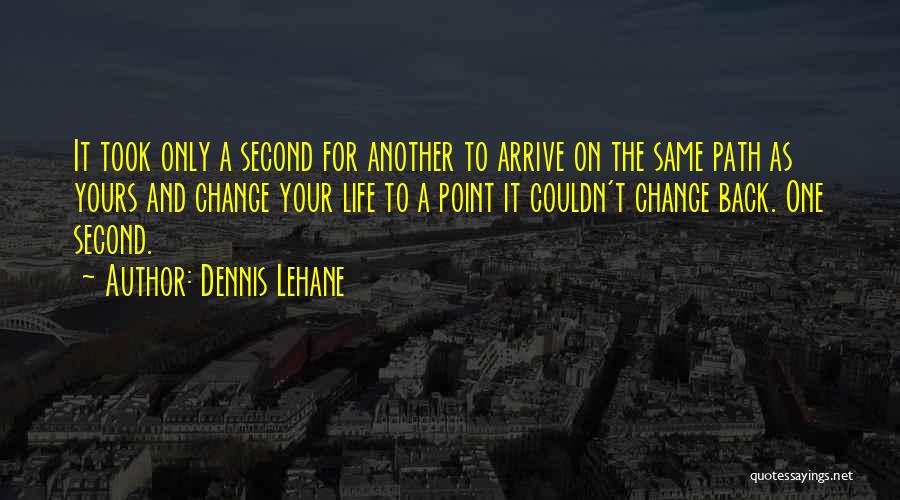 Dennis Lehane Quotes: It Took Only A Second For Another To Arrive On The Same Path As Yours And Change Your Life To